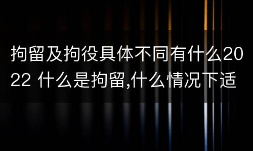 拘留及拘役具体不同有什么2022 什么是拘留,什么情况下适用拘留