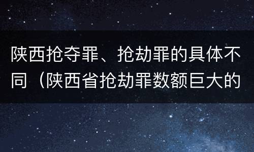 陕西抢夺罪、抢劫罪的具体不同（陕西省抢劫罪数额巨大的标准）