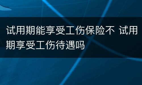 试用期能享受工伤保险不 试用期享受工伤待遇吗