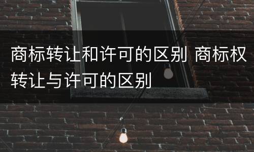 商标转让和许可的区别 商标权转让与许可的区别