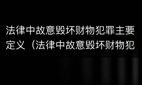法律中故意毁坏财物犯罪主要定义（法律中故意毁坏财物犯罪主要定义是什么）