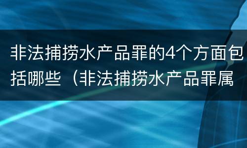 非法捕捞水产品罪的4个方面包括哪些（非法捕捞水产品罪属于哪种犯罪类型）
