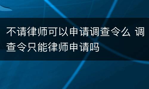 不请律师可以申请调查令么 调查令只能律师申请吗