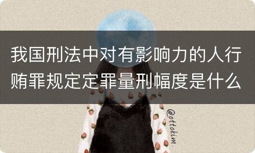 我国刑法中对有影响力的人行贿罪规定定罪量刑幅度是什么
