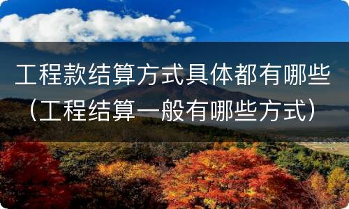 工程款结算方式具体都有哪些（工程结算一般有哪些方式）