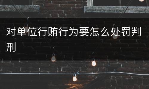 对单位行贿行为要怎么处罚判刑