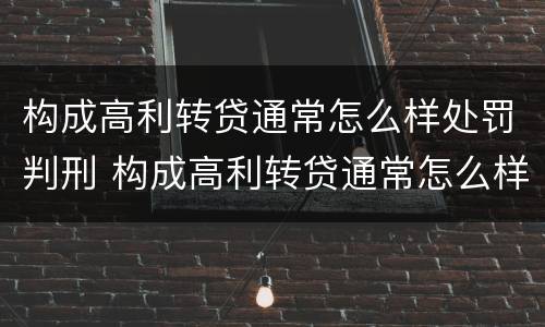 构成高利转贷通常怎么样处罚判刑 构成高利转贷通常怎么样处罚判刑多少年
