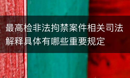 最高检非法拘禁案件相关司法解释具体有哪些重要规定