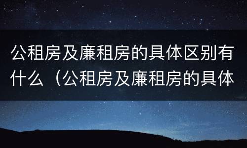 公租房及廉租房的具体区别有什么（公租房及廉租房的具体区别有什么意义）