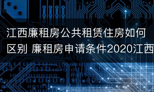 江西廉租房公共租赁住房如何区别 廉租房申请条件2020江西