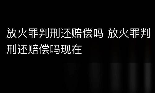 放火罪判刑还赔偿吗 放火罪判刑还赔偿吗现在