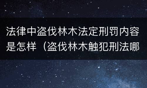 法律中盗伐林木法定刑罚内容是怎样（盗伐林木触犯刑法哪一条）