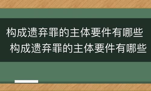 构成遗弃罪的主体要件有哪些 构成遗弃罪的主体要件有哪些呢