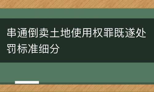 串通倒卖土地使用权罪既遂处罚标准细分