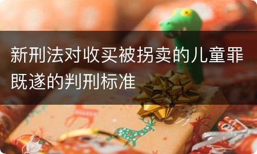 新刑法对收买被拐卖的儿童罪既遂的判刑标准