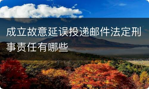 成立故意延误投递邮件法定刑事责任有哪些