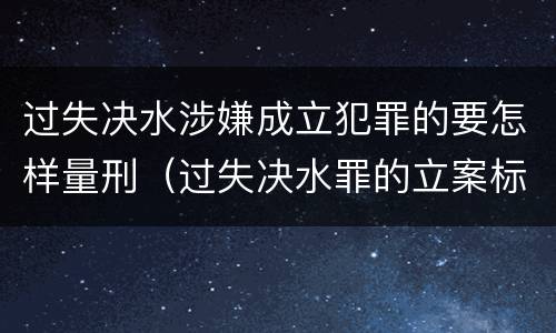 过失决水涉嫌成立犯罪的要怎样量刑（过失决水罪的立案标准）