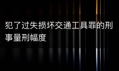 犯了过失损坏交通工具罪的刑事量刑幅度