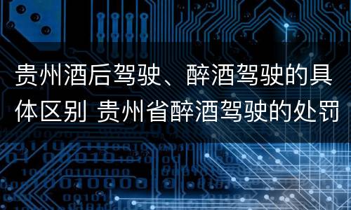 贵州酒后驾驶、醉酒驾驶的具体区别 贵州省醉酒驾驶的处罚最高是多少