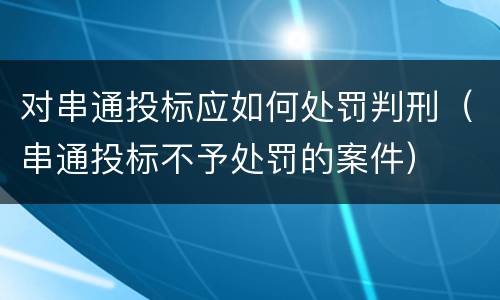 对串通投标应如何处罚判刑（串通投标不予处罚的案件）