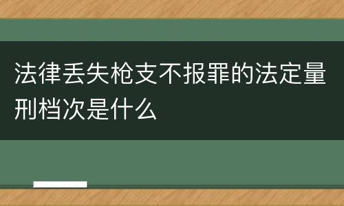 法律丢失枪支不报罪的法定量刑档次是什么