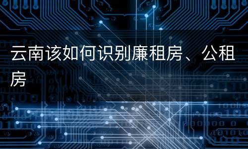云南该如何识别廉租房、公租房