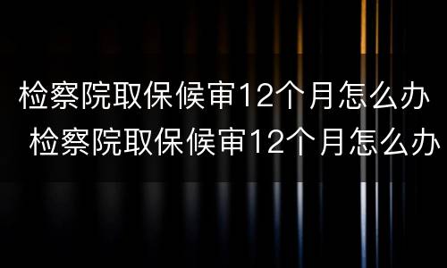 检察院取保候审12个月怎么办 检察院取保候审12个月怎么办理