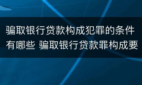 骗取银行贷款构成犯罪的条件有哪些 骗取银行贷款罪构成要件