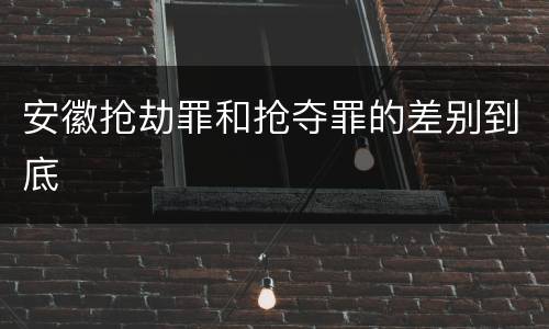 安徽抢劫罪和抢夺罪的差别到底
