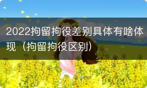 2022拘留拘役差别具体有啥体现（拘留拘役区别）