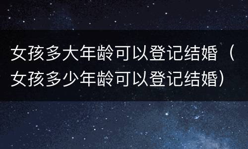 女孩多大年龄可以登记结婚（女孩多少年龄可以登记结婚）