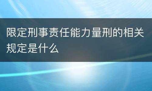 限定刑事责任能力量刑的相关规定是什么