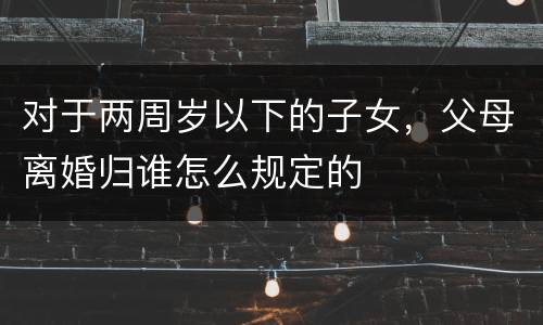 对于两周岁以下的子女，父母离婚归谁怎么规定的