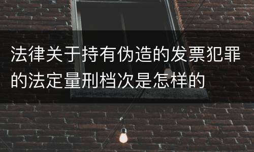 法律关于持有伪造的发票犯罪的法定量刑档次是怎样的