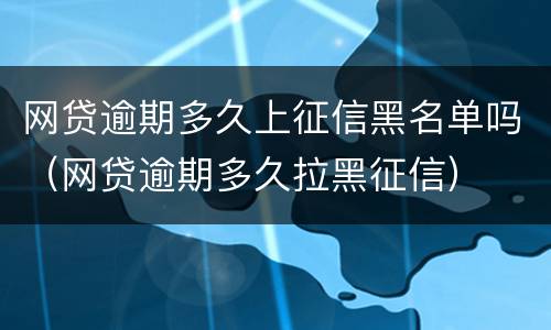 网贷逾期多久上征信黑名单吗（网贷逾期多久拉黑征信）