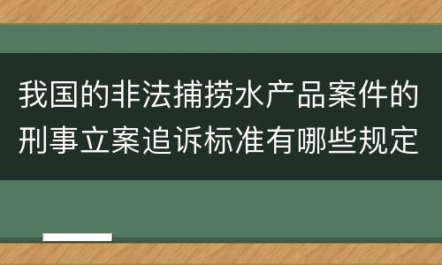 我国的非法捕捞水产品案件的刑事立案追诉标准有哪些规定