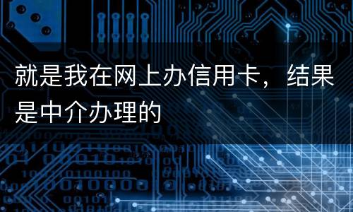 就是我在网上办信用卡，结果是中介办理的