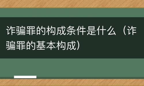 诈骗罪的构成条件是什么（诈骗罪的基本构成）