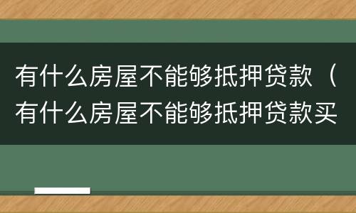 有什么房屋不能够抵押贷款（有什么房屋不能够抵押贷款买）