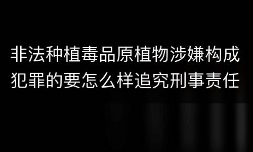 非法种植毒品原植物涉嫌构成犯罪的要怎么样追究刑事责任