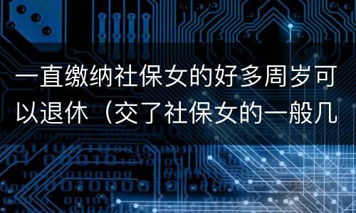 一直缴纳社保女的好多周岁可以退休（交了社保女的一般几岁可以领养老金）