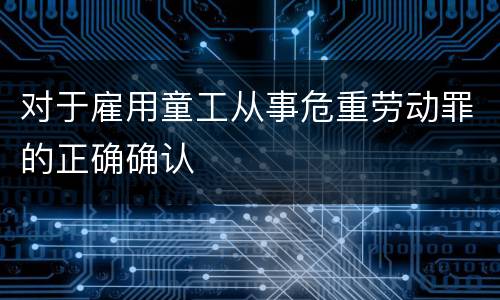 对于雇用童工从事危重劳动罪的正确确认