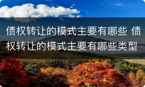 债权转让的模式主要有哪些 债权转让的模式主要有哪些类型
