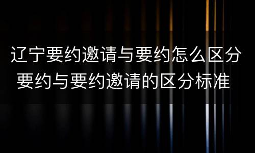 辽宁要约邀请与要约怎么区分 要约与要约邀请的区分标准