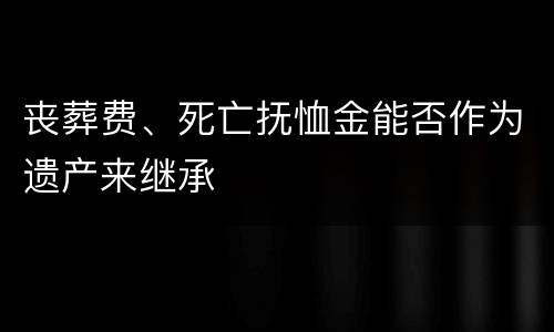 丧葬费、死亡抚恤金能否作为遗产来继承