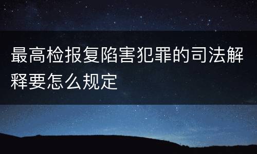 最高检报复陷害犯罪的司法解释要怎么规定