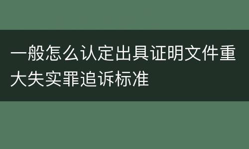 一般怎么认定出具证明文件重大失实罪追诉标准