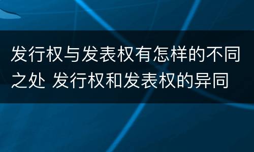 发行权与发表权有怎样的不同之处 发行权和发表权的异同