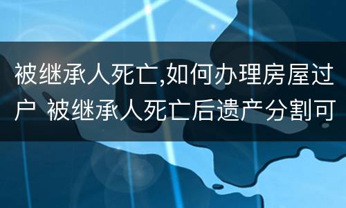 被继承人死亡,如何办理房屋过户 被继承人死亡后遗产分割可以过多久