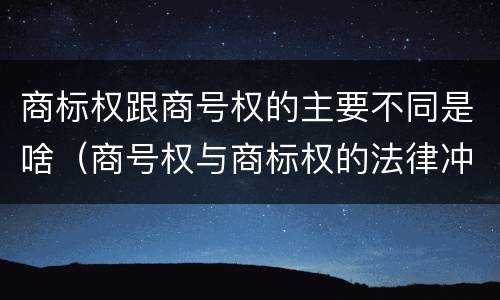 商标权跟商号权的主要不同是啥（商号权与商标权的法律冲突与解决）